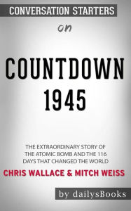 Title: Countdown 1945: The Extraordinary Story of the Atomic Bomb and the 116 Days That Changed the World by Chris Wallace and Mitch Weiss: Conversation Starters, Author: dailyBooks