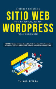 Title: Aprenda a Diseñar un Sitio Web para Su Negocio, Usando WordPress para Principiantes: MEJORES Métodos de Desarrollo de Sitio Web, Para Crear Sitios Avanzados sin Esfuerzo Para Una Optimización Completa, Creación de Contenido y Más., Author: Thiago Rivera