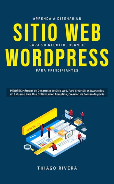 Aprenda a Diseñar un Sitio Web para Su Negocio, Usando WordPress para Principiantes: MEJORES Métodos de Desarrollo de Sitio Web, Para Crear Sitios Avanzados sin Esfuerzo Para Una Optimización Completa, Creación de Contenido y Más.