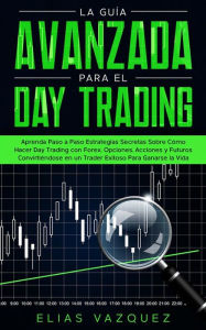 Title: La Guía Avanzada Para el Day Trading: Aprenda paso a paso estrategias secretas sobre cómo hacer Day Trading con Forex, Opciones, Acciones y Futuros convirtiéndose en un Trader exitoso para ganarse la vida., Author: Elias Vazquez