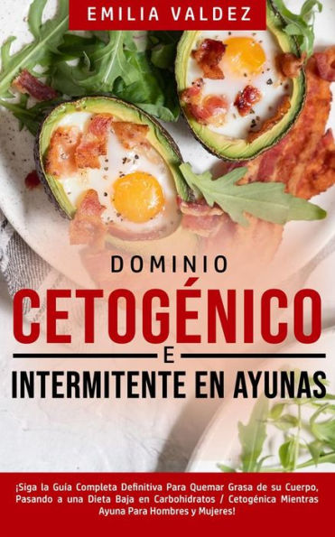 Dominio Cetogénico e Intermitente en Ayunas: ¡Siga la guía completa definitiva para quemar grasa de su cuerpo, pasando a una dieta baja en carbohidratos / cetogénica mientras ayuna para hombres y mujeres!