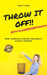 Title: Throw It Off!!: How I Cured My Eyesight Naturally in just 6 Months, Author: Rohit Sahu