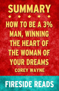 Title: How to Be a 3% Man, Winning the Heart of the Woman of Your Dreams by Corey Wayne: Summary by Fireside Reads, Author: Fireside Reads