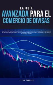 Title: La guía avanzada para el comercio de divisas: Siga la mejor guía para principiantes para ganar dinero hoy! Aprenderá las estrategias secretas del mercado Forex a los fundamentos básicos de ser un corredor de bolsa en el mercado de divisas!, Author: Elias Vazquez