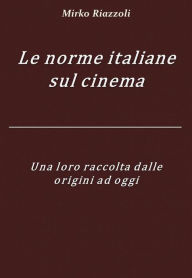 Title: Le norme italiane sul cinema Una loro raccolta dalle origini ad oggi, Author: Mirko Riazzoli