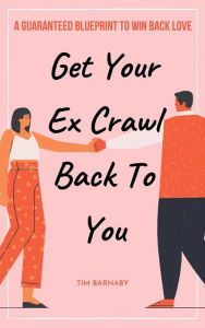 Title: Get Your Ex Crawl Back To You A Guaranteed Blueprint to Win Back Love, Author: Tim Barnaby