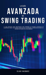 Title: La Guía Avanzada de Swing Trading: La Guía Definitiva para Principiantes para Aprender las Mejores Estrategias de Algoritmos, Swing, y Day Trading; ¡para Aplicar a las Opciones, al Mercado de Divisas y al Mercado de Valores en la Era Moderna!, Author: Elias Vazquez