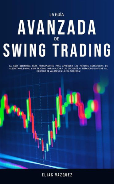 La Guía Avanzada de Swing Trading: La Guía Definitiva para Principiantes para Aprender las Mejores Estrategias de Algoritmos, Swing, y Day Trading; ¡para Aplicar a las Opciones, al Mercado de Divisas y al Mercado de Valores en la Era Moderna!