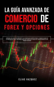 Title: La guía avanzada de Comercio de Forex y Opciones: ¡Aprenda los conceptos básicos y las estrategias secretas para el comercio diario en el mercado de Forex y Opciones! ¡Haga sus ingresos en línea hoy convirtiéndose en un trader superior!, Author: Elias Vazquez