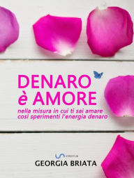 Title: Denaro è amore: Nella misura in cui ti sai amare così sperimenti l'energia denaro, Author: Georgia Briata