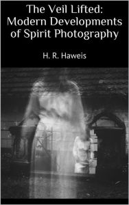 Title: The Veil Lifted: Modern Developments of Spirit Photography, Author: H. R. Haweis