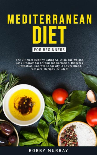 Mediterranean Diet for Beginners: The Ultimate Healthy Eating Solution and Weight Loss Program for Chronic Inflammation, Diabetes Prevention, Improving Longevity & Lower Blood Pressure.