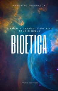 Title: Elementi introduttivi allo studio della Bioetica: Appunti di studio, Author: Antonino Fiannacca