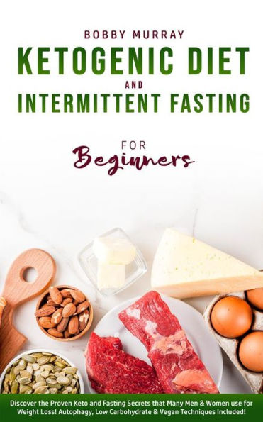 Ketogenic Diet and Intermittent Fasting for Beginners: Discover the Proven Keto and Fasting Secrets that Many Men & Women use for Weight Loss! Autophagy, Low Carbohydrate & Vegan Techniques Included!