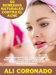 Title: 50 Remedios naturales contra el acné: Despreocúpate del acné, de manera natural y con alimentación sana, tips para erradicarlo, Adiós a los molestos granos, Author: ALI CORONADO