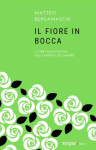 Title: Il fiore in bocca: Lettera di un positivo sulla morte e sull'amore, Author: Matteo Bergamaschi