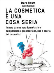 Title: La cosmetica è una cosa seria: Impara da una vera formulatrice, composizione, preparazione, uso e scelta dei cosmetici, Author: Mara Alvaro