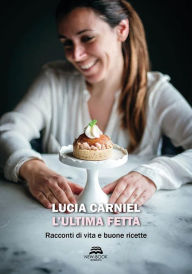 Title: L'ultima fetta: Racconti di vita e buone ricette, Author: Lucia Carniel