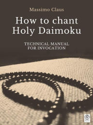 Title: How to chant Holy Daimoku: Technical manual for invocation, Author: Massimo Claus