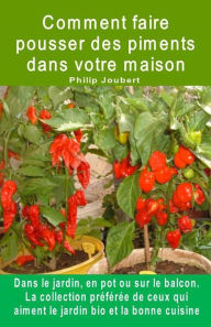 Title: Comment faire pousser des piments dans votre maison. Dans le jardin, en pot ou sur le balcon: La collection préférée de ceux qui aiment le jardin bio et la bonne cuisine., Author: Philip Joubert