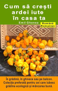 Title: Cum sa cre?ti ardei iute în casa ta. În gradina, în ghivece sau pe balcon: Colec?ia preferata pentru cei care iubesc gradina ecologica ?i mâncarea buna, Author: Emil Ghenea