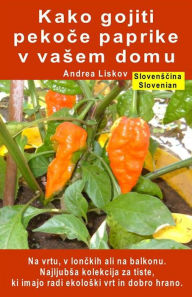 Title: Kako gojiti pekoce paprike v vasem domu. Na vrtu, v lonckih ali na balkonu: Najljubsa kolekcija za tiste, ki imajo radi ekoloski vrt in dobro hrano, Author: Andrea Liskov