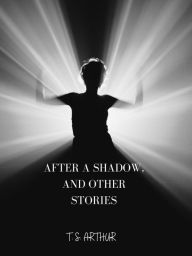 Title: After A Shadow, And Other Stories, Author: T. S. Arthur