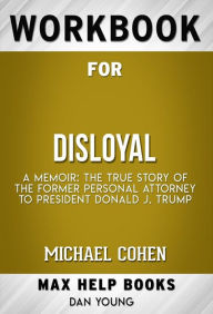 Title: Workbook for Disloyal: A Memoir: The True Story of the Former Personal Attorney to President Donald J. Trump by Michael Cohen, Author: MaxHelp Workbooks