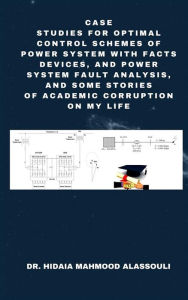 Title: Case Studies for Optimal Control Schemes of Power System with FACTS devices, and Power system Fault Analysis, and Some Stories of Academic Corruption on My Life, Author: Dr. Hidaia Mahmood AlAssouli