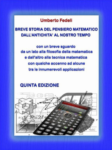 Breve storia del pensiero matematico dall'antichità al nostro tempo: con un breve sguardo da un lato alla filosofia della matematica e dall'altro alla tecnica matematica con qualche accenno ad alcune tra le innumerevoli applicazioni Quinta Edizione