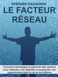 Title: Le facteur réseau: Comment développer le potentiel des réseaux pour atteindre vos objectifs et augmenter vos opportunités dans la vie et les affaires, Author: Stefano Calicchio