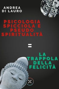 Title: Psicologia spicciola e pseudo spiritualità: la trappola della felicità, Author: Andrea Di Lauro