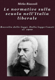 Title: Le normative sulla scuola nell'Italia liberale Raccolta delle leggi. Dalla legge Casati al 1900, Author: Mirko Riazzoli