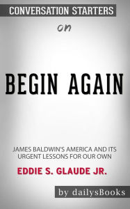 Title: Begin Again: James Baldwin's America and Its Urgent Lessons for Our Own by Eddie S. Glaude Jr.: Conversation Starters, Author: dailyBooks