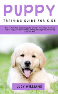 Title: Puppy Training Guide for Kids: How to Train Your Dog or Puppy for Children, Following a Beginners Step-By-Step Guide: Includes Potty Training, 101 Dog Tricks, Socializing Skills, and More, Author: Lucy Williams
