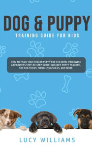 Title: Dog & Puppy Training Guide for Kids: How to Train Your Dog or Puppy for Children, Following a Beginners Step-By-Step guide: Includes Potty Training, 101 Dog Tricks, Socializing Skills, and More., Author: Lucy Williams