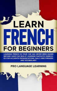 Title: Learn French for Beginners: Learning French in Your Car Has Never Been Easier Before! Have Fun Whilst Learning Fantastic Exercises for Accurate Pronunciations, Daily Used Phrases, and Vocabulary!, Author: Pro Language Learning
