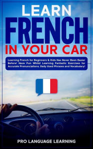 Title: Learn French in Your Car: Learning French for Beginners & Kids Has Never Been Easier Before! Have Fun Whilst Learning Fantastic Exercises for Accurate Pronunciations, Daily Used Phrases and Vocabulary!, Author: Pro Language Learning
