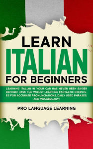 Title: Learn Italian for Beginners: Learning Italian in Your Car Has Never Been Easier! Have Fun Whilst Learning Fantastic Exercises for Accurate Pronunciations, Daily-Used Phrases, and Vocabulary!, Author: Pro Language Learning