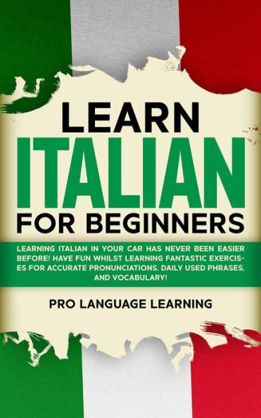 Learn Italian for Beginners: Learning Italian in Your Car Has Never Been Easier! Have Fun Whilst Learning Fantastic Exercises for Accurate Pronunciations, Daily-Used Phrases, and Vocabulary!