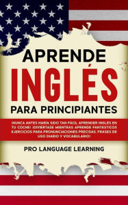 Title: Aprende Inglés Para Principiantes: ¡Nunca antes había sido tan fácil aprender inglés en tu coche! ¡Diviértete mientras aprendes fantásticos ejercicios para mejorar tu pronunciación y aprendes frases de uso diario y vocabulario!, Author: Pro Language Learning