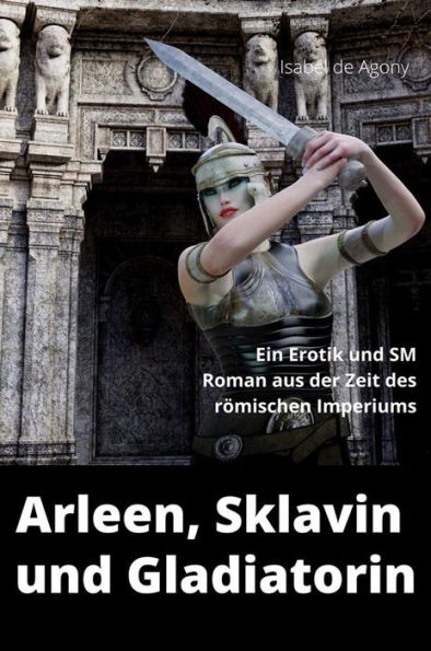 Arleeen, Sklavin und Gladiatorin: Ein Erotik und SM Roman aus der Zeit des römischen Imperiums