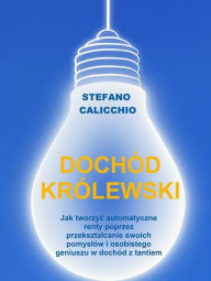 Title: Dochód królewski: Jak tworzyc automatyczne renty poprzez przeksztalcanie swoich pomyslów i osobistego geniuszu w dochód z tantiem, Author: Stefano Calicchio