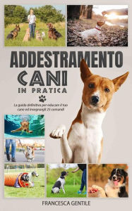 Title: Addestramento cani in pratica: La guida definitiva per educare il tuo cane ed insegnargli 25 comandi, Author: Francesca Gentile