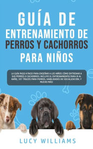 Title: Guía de Entrenamiento de Perros y Cachorros Para Niños: La Guía Paso a Paso Para Enseñar a los Niños Cómo Entrenar a sus Perros o Cachorros: Incluye el Entrenamiento Para ir al Baño, 101 Trucos Para Perros, Habilidades de Socialización, y Mucho más!, Author: Lucy Williams