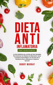 Title: Dieta Anti-Inflamatoria Para Principiantes: La guía definitiva de un estilo de vida saludable para disminuir los niveles de inflamación, sanar tu sistema inmunológico, los secretos de la pérdida de peso y ¡Restaurar la salud en general!, Author: Bobby Murray