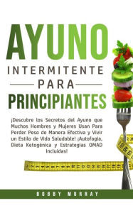 Title: Ayuno Intermitente Para Principiantes: ¡Descubre los Secretos del Ayuno que muchos hombres y mujeres usan para perder peso de manera efectiva y vivir un estilo de vida saludable! ¡Autofagia, Dieta Ketogénica y Estrategias OMAD incluidas!, Author: Bobby Murray