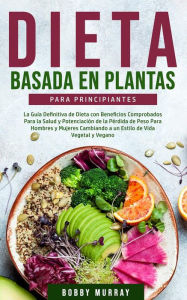 Title: Dieta Basada en Plantas Para Principiantes: La Guía Definitiva de Dieta con Beneficios Comprobados para la Salud y Potenciación de la Pérdida de Peso para Hombres y Mujeres Cambiando a un Estilo de Vida Vegetal y Vegano, Author: Bobby Murray