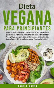 Title: Dieta Vegana Para Principiantes: ¡Descubre los Secretos Comprobados del Veganismo que Muchos Hombres y Mujeres Utilizan para Perder Peso y Vivir una Vida Saludable! ¡Ayuno Intermitente, Cetogénico y Técnicas Basadas en Plantas Incluidas!, Author: Angela Mason