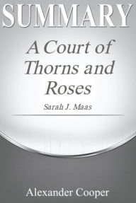 Title: Summary of A Court of Thorns and Roses: by Sarah J. Maas - A Comprehensive Summary, Author: Alexander Cooper